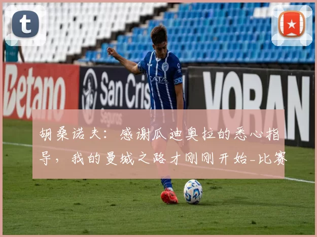 胡桑诺夫：感谢瓜迪奥拉的悉心指导，我的曼城之路才刚刚开始_比赛_欧冠_阿森纳