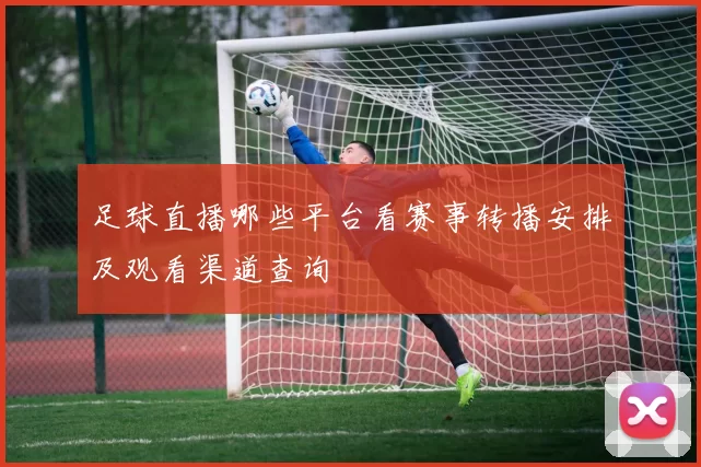 足球直播哪些平台看赛事转播安排及观看渠道查询