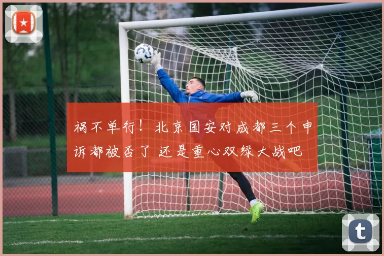 祸不单行！北京国安对成都三个申诉都被否了 还是重心双绿大战吧